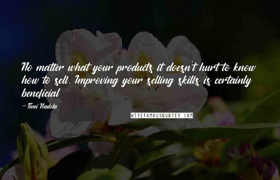 Timi Nadela quotes: No matter what your products it doesn't hurt to know how to sell. Improving your selling skills is certainly beneficial Timi Nadela quotes: No matter what your products it doesn't hurt to know how to sell. Improving your selling skills is certainly beneficial