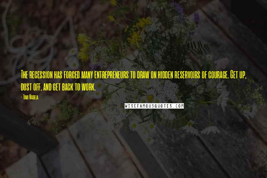 Timi Nadela quotes: The recession has forced many entrepreneurs to draw on hidden reservoirs of courage. Get up, dust off, and get back to work. Timi Nadela quotes: The recession has forced many entrepreneurs to draw on hidden reservoirs of courage. Get up, dust off, and get back to work.