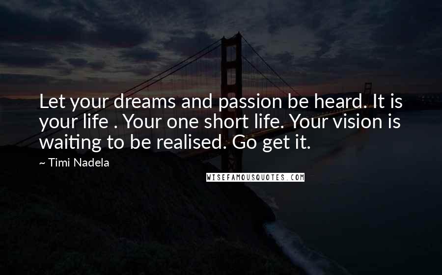 Timi Nadela quotes: Let your dreams and passion be heard. It is your life . Your one short life. Your vision is waiting to be realised. Go get it.