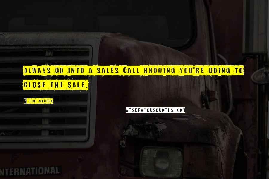Timi Nadela quotes: Always go into a sales call knowing you're going to close the sale.