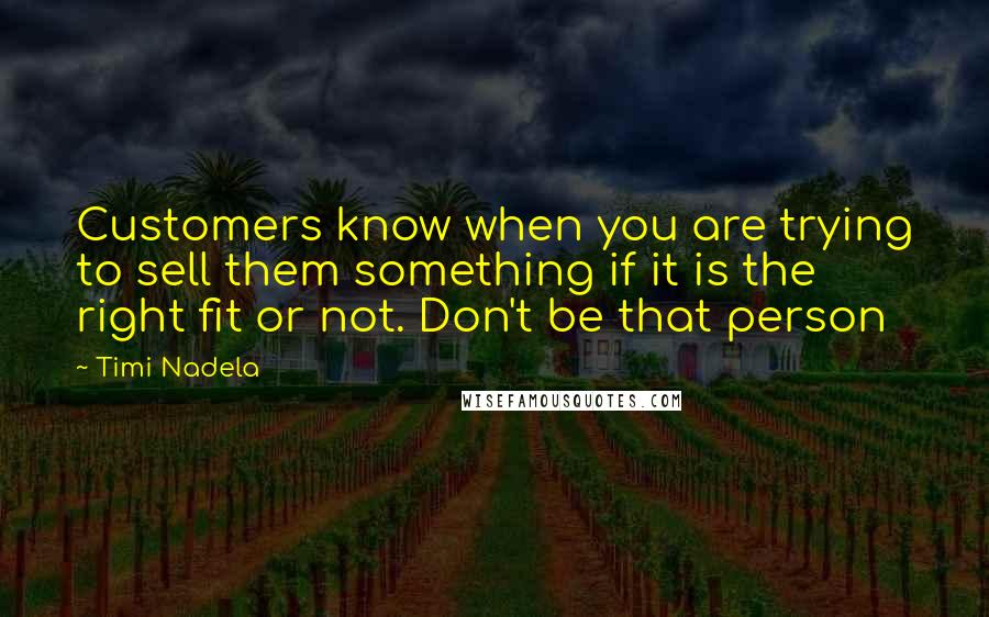 Timi Nadela quotes: Customers know when you are trying to sell them something if it is the right fit or not. Don't be that person Timi Nadela quotes: Customers know when you are trying to sell them something if it is the right fit or not. Don't be that person