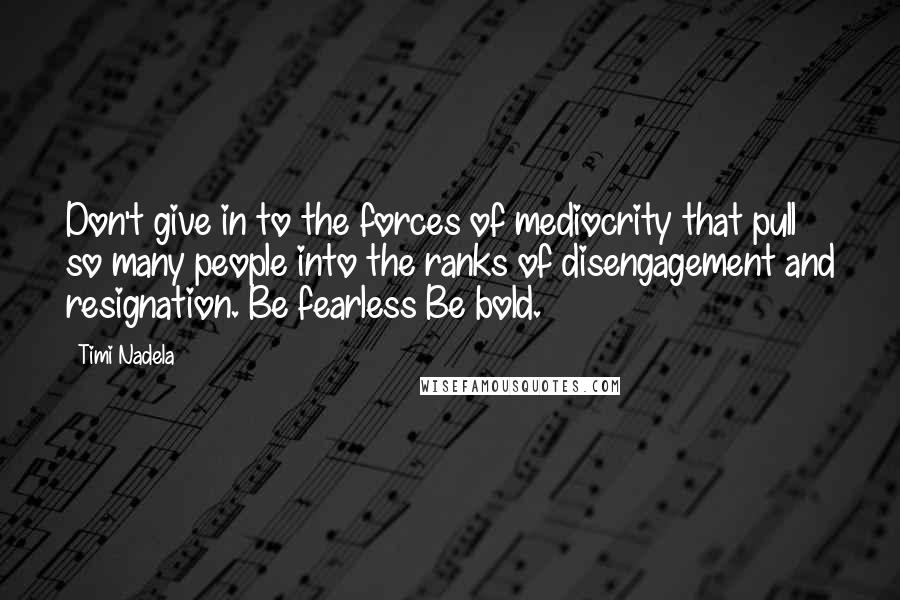 Timi Nadela quotes: Don't give in to the forces of mediocrity that pull so many people into the ranks of disengagement and resignation. Be fearless Be bold.