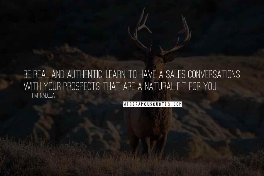 Timi Nadela quotes: Be real and authentic. Learn to have a sales conversations with your prospects that are a natural fit for you!