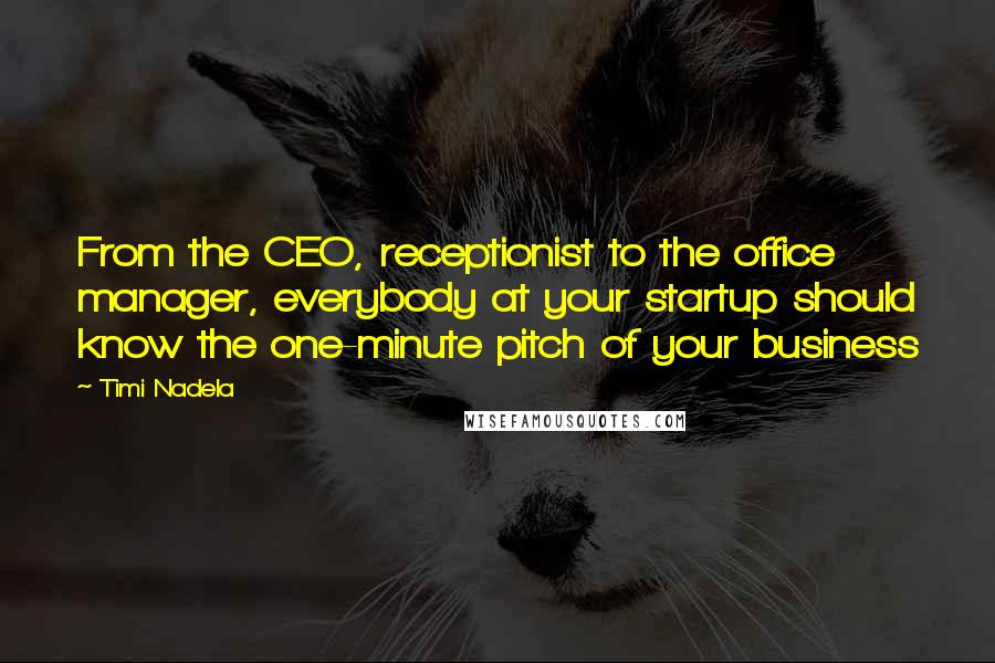 Timi Nadela quotes: From the CEO, receptionist to the office manager, everybody at your startup should know the one-minute pitch of your business