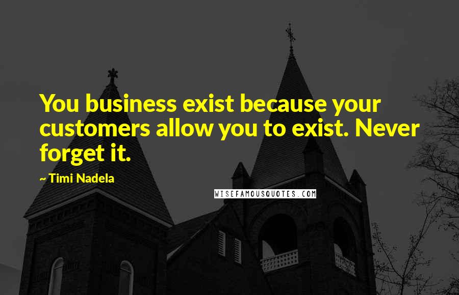 Timi Nadela quotes: You business exist because your customers allow you to exist. Never forget it.