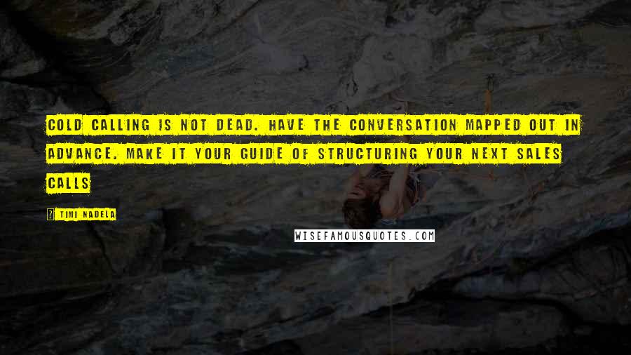 Timi Nadela quotes: Cold calling is not dead. Have the conversation mapped out in advance. Make it your guide of structuring your next sales calls Timi Nadela quotes: Cold calling is not dead. Have the conversation mapped out in advance. Make it your guide of structuring your next sales calls
