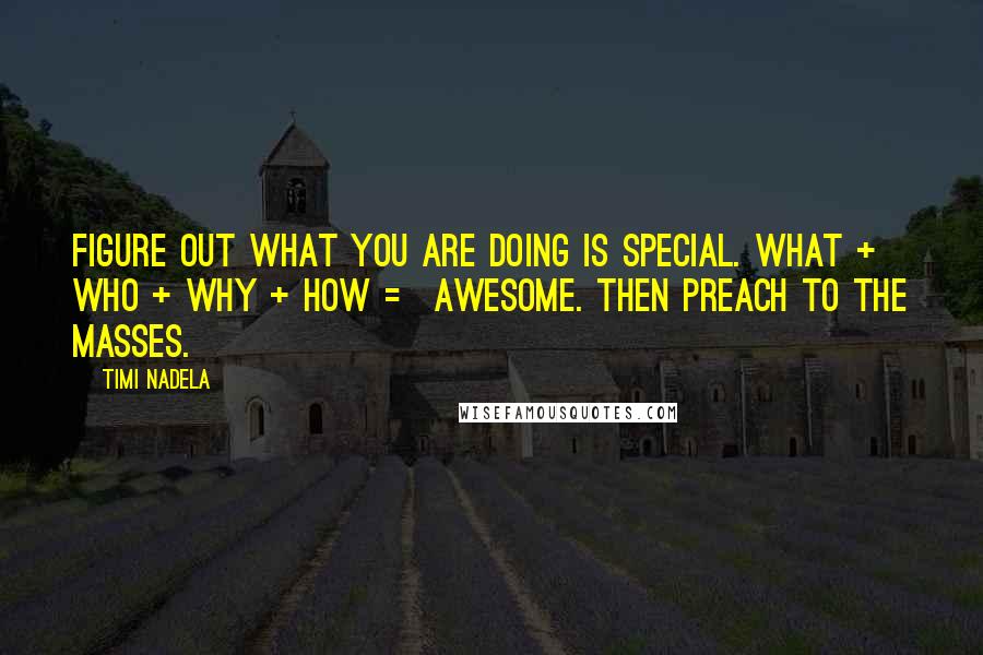 Timi Nadela quotes: Figure out what you are doing is special. What + Who + Why + How = Awesome. Then preach to the masses. Timi Nadela quotes: Figure out what you are doing is special. What + Who + Why + How = Awesome. Then preach to the masses.