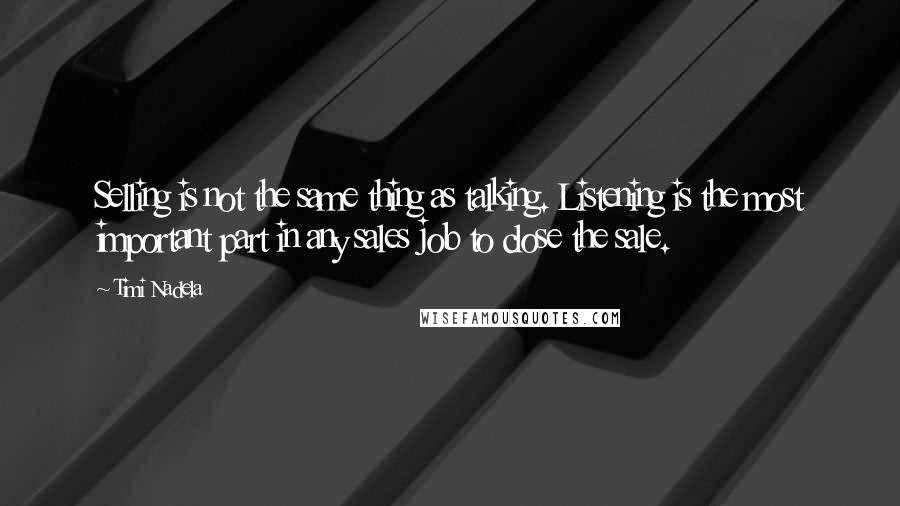 Timi Nadela quotes: Selling is not the same thing as talking. Listening is the most important part in any sales job to close the sale. Timi Nadela quotes: Selling is not the same thing as talking. Listening is the most important part in any sales job to close the sale.