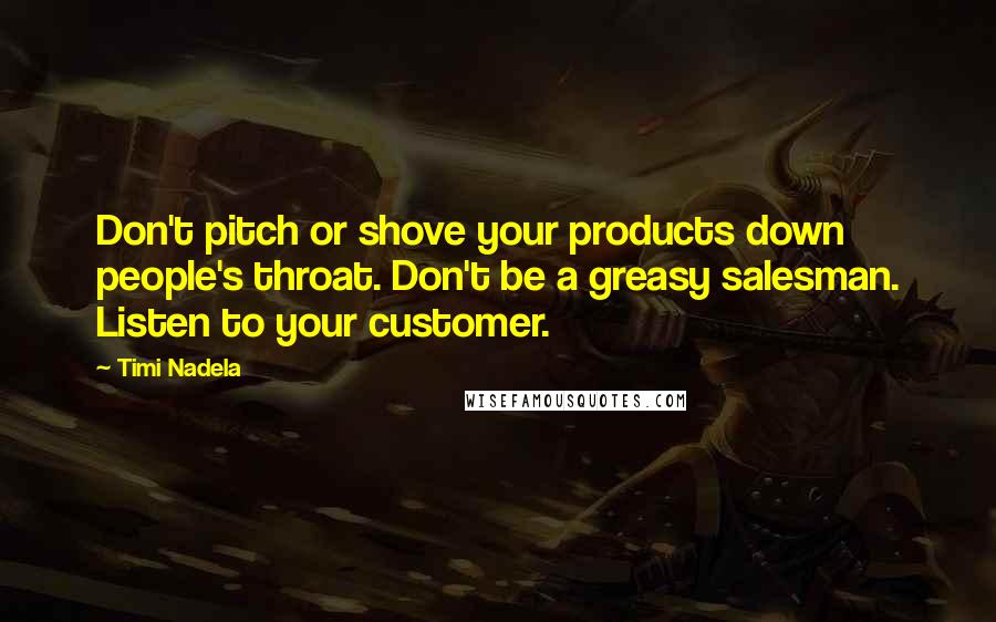 Timi Nadela quotes: Don't pitch or shove your products down people's throat. Don't be a greasy salesman. Listen to your customer.