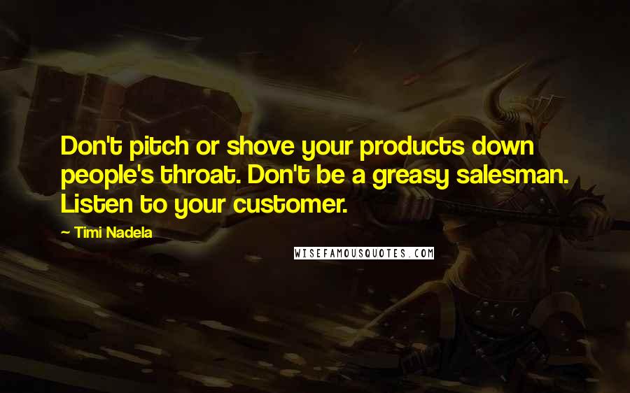 Timi Nadela quotes: Don't pitch or shove your products down people's throat. Don't be a greasy salesman. Listen to your customer. Timi Nadela quotes: Don't pitch or shove your products down people's throat. Don't be a greasy salesman. Listen to your customer.