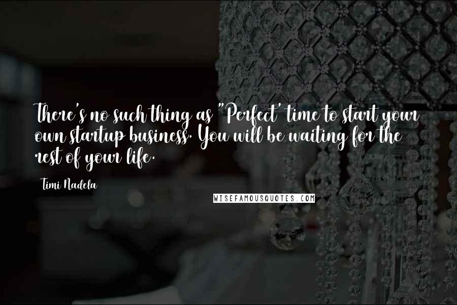 Timi Nadela quotes: There's no such thing as "Perfect' time to start your own startup business. You will be waiting for the rest of your life.