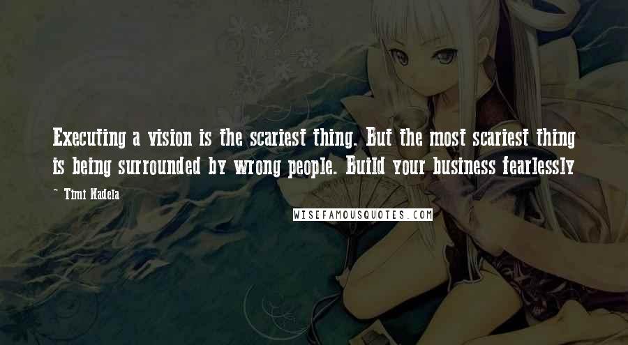 Timi Nadela quotes: Executing a vision is the scariest thing. But the most scariest thing is being surrounded by wrong people. Build your business fearlessly Timi Nadela quotes: Executing a vision is the scariest thing. But the most scariest thing is being surrounded by wrong people. Build your business fearlessly