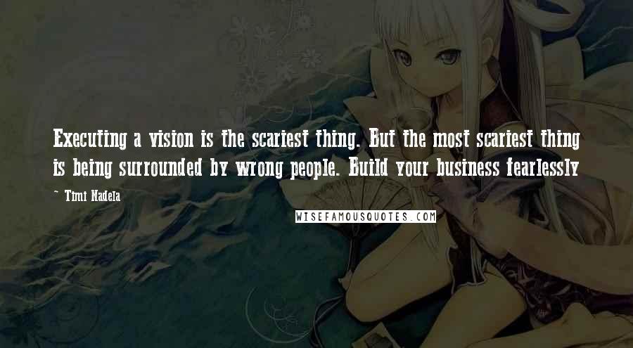 Timi Nadela quotes: Executing a vision is the scariest thing. But the most scariest thing is being surrounded by wrong people. Build your business fearlessly