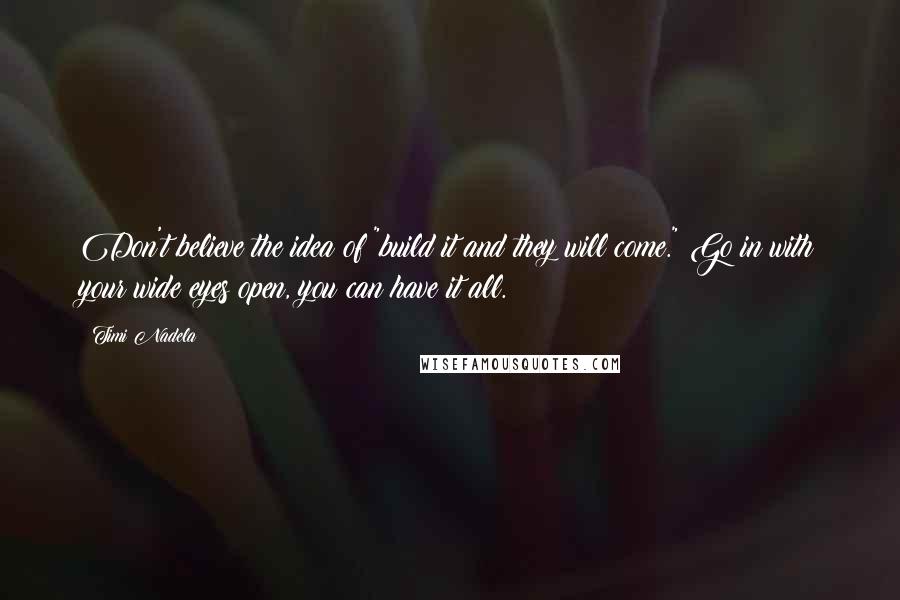 Timi Nadela quotes: Don't believe the idea of "build it and they will come." Go in with your wide eyes open, you can have it all.