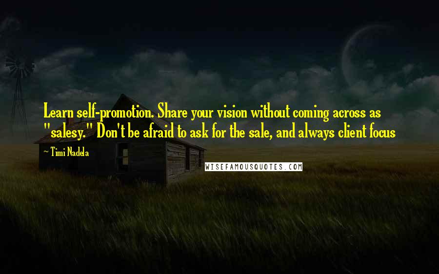 Timi Nadela quotes: Learn self-promotion. Share your vision without coming across as "salesy." Don't be afraid to ask for the sale, and always client focus Timi Nadela quotes: Learn self-promotion. Share your vision without coming across as "salesy." Don't be afraid to ask for the sale, and always client focus