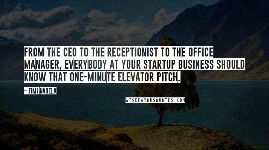Timi Nadela quotes: From the CEO to the receptionist to the office manager, everybody at your startup business should know that one-minute elevator pitch. Timi Nadela quotes: From the CEO to the receptionist to the office manager, everybody at your startup business should know that one-minute elevator pitch.