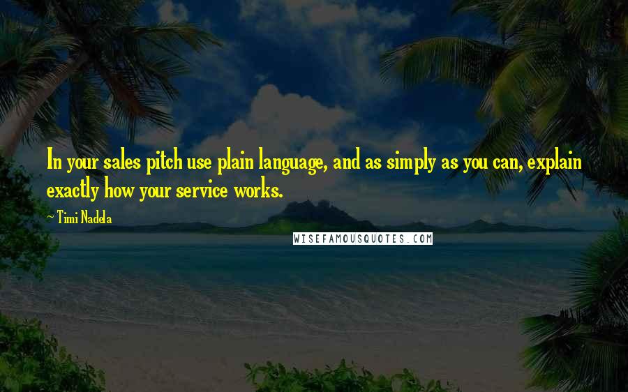 Timi Nadela quotes: In your sales pitch use plain language, and as simply as you can, explain exactly how your service works.