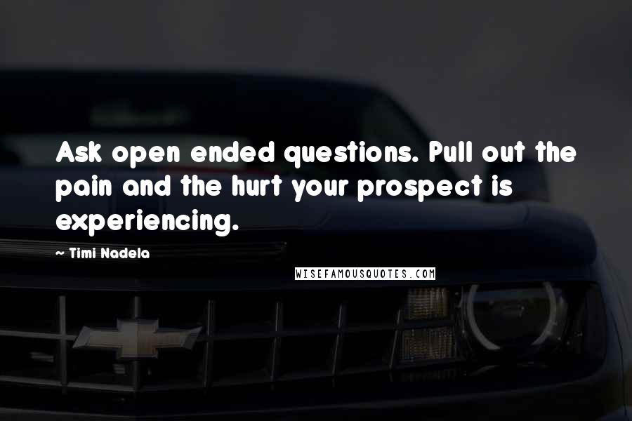 Timi Nadela quotes: Ask open ended questions. Pull out the pain and the hurt your prospect is experiencing.