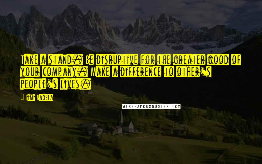 Timi Nadela quotes: Take a stand. Be disruptive for the greater good of your company. Make a difference to other's people's lives. Timi Nadela quotes: Take a stand. Be disruptive for the greater good of your company. Make a difference to other's people's lives.