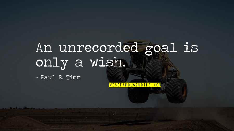 Timm Quotes By Paul R. Timm: An unrecorded goal is only a wish.