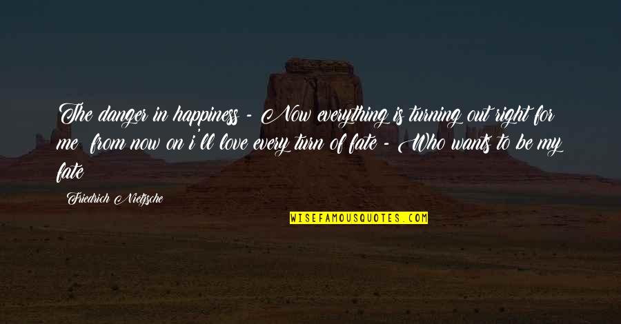 Timmermans Ranch Quotes By Friedrich Nietzsche: The danger in happiness - Now everything is