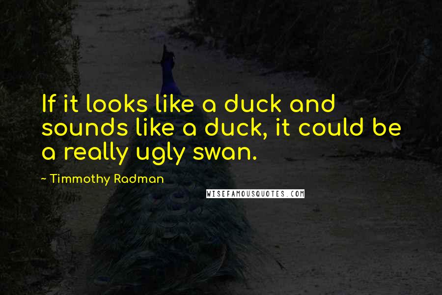 Timmothy Radman quotes: If it looks like a duck and sounds like a duck, it could be a really ugly swan.