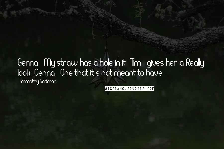 Timmothy Radman quotes: Genna: "My straw has a hole in it!" Tim: *gives her a Really? look* Genna: "One that it's not meant to have!