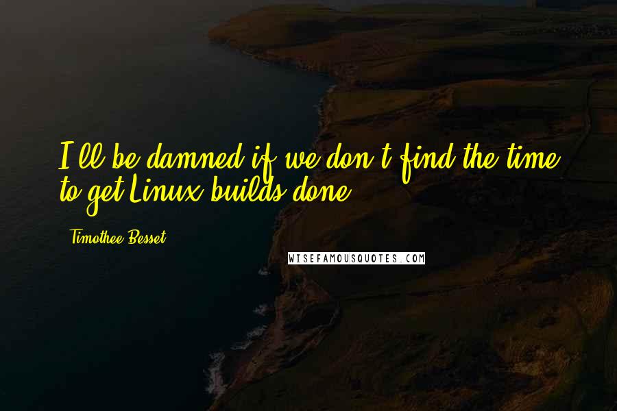 Timothee Besset quotes: I'll be damned if we don't find the time to get Linux builds done.