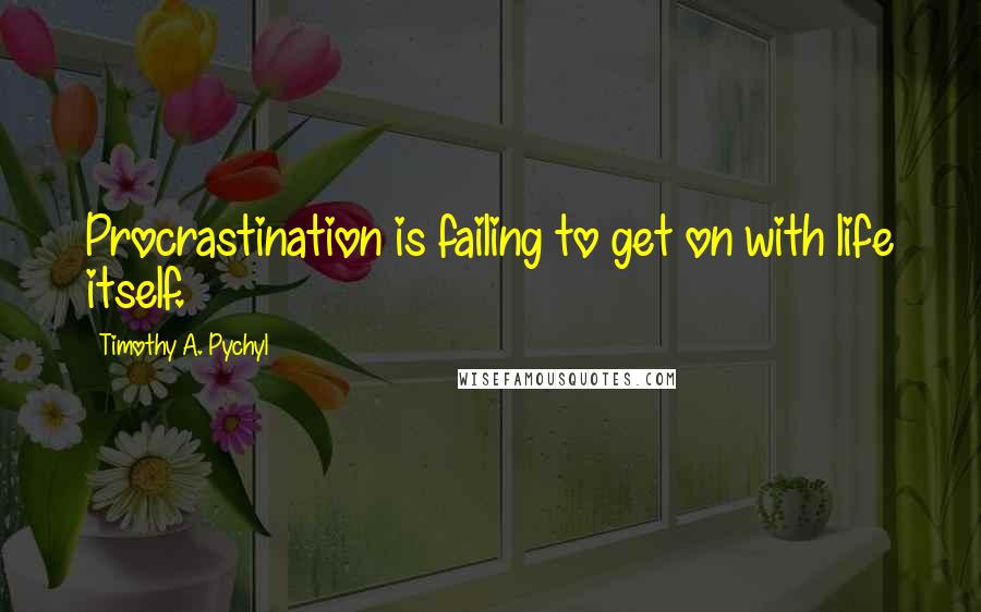 Timothy A. Pychyl quotes: Procrastination is failing to get on with life itself.
