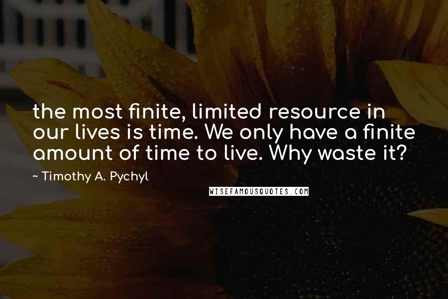 Timothy A. Pychyl quotes: the most finite, limited resource in our lives is time. We only have a finite amount of time to live. Why waste it?