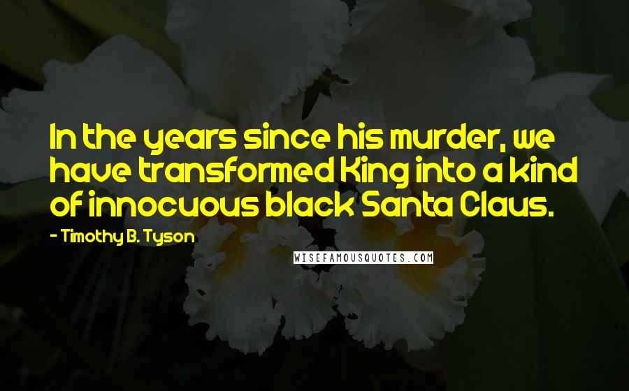 Timothy B. Tyson quotes: In the years since his murder, we have transformed King into a kind of innocuous black Santa Claus.