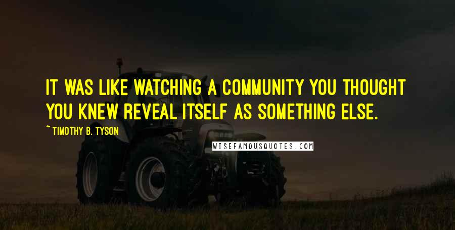 Timothy B. Tyson quotes: It was like watching a community you thought you knew reveal itself as something else.