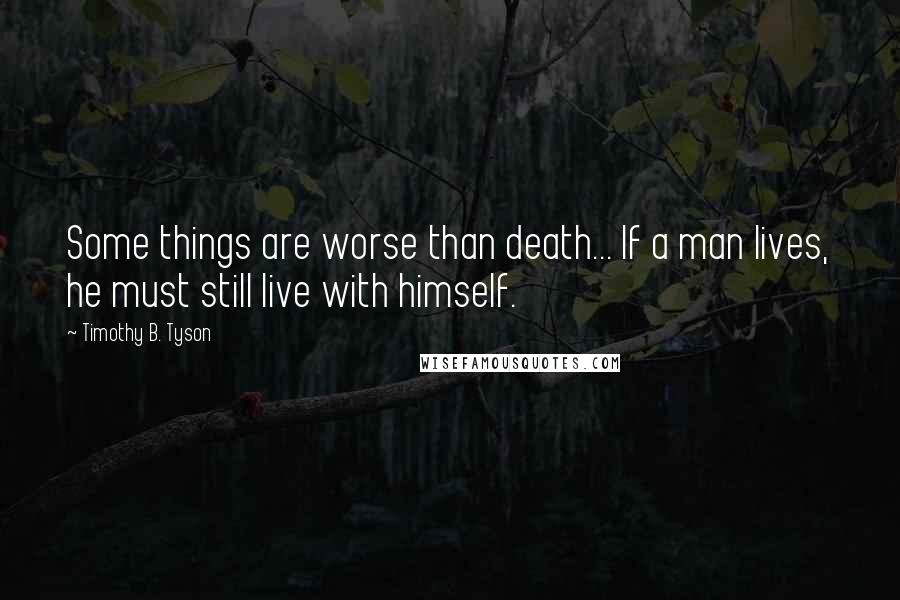 Timothy B. Tyson quotes: Some things are worse than death... If a man lives, he must still live with himself.