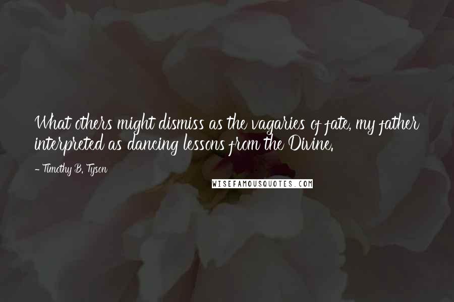 Timothy B. Tyson quotes: What others might dismiss as the vagaries of fate, my father interpreted as dancing lessons from the Divine.