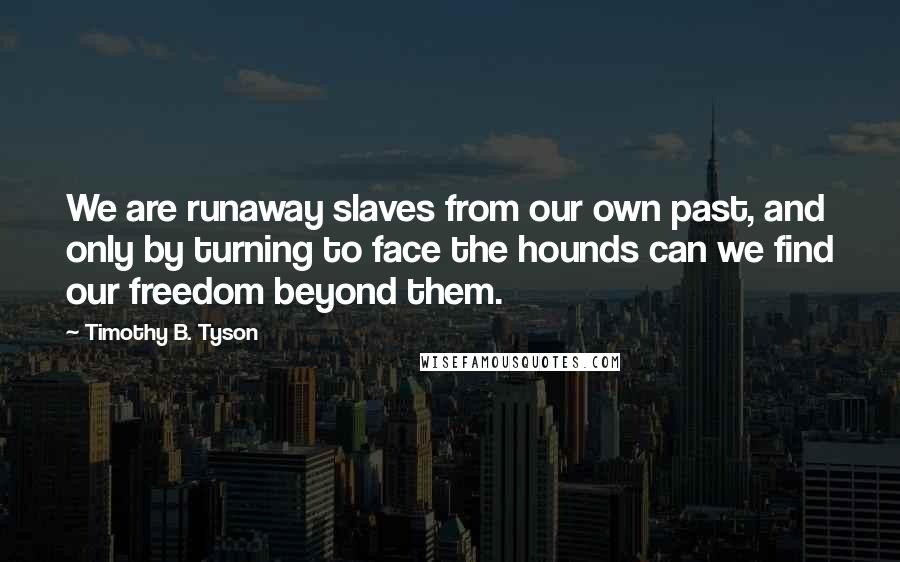 Timothy B. Tyson quotes: We are runaway slaves from our own past, and only by turning to face the hounds can we find our freedom beyond them.