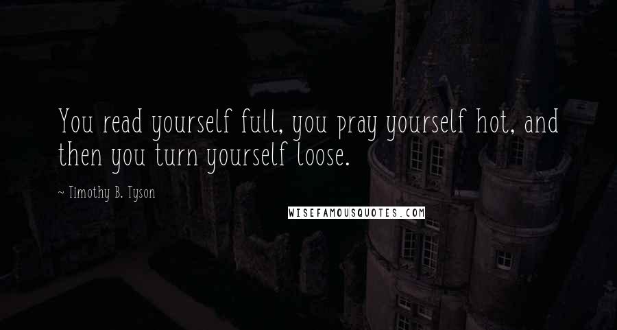 Timothy B. Tyson quotes: You read yourself full, you pray yourself hot, and then you turn yourself loose.