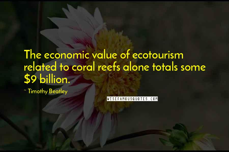 Timothy Beatley quotes: The economic value of ecotourism related to coral reefs alone totals some $9 billion.