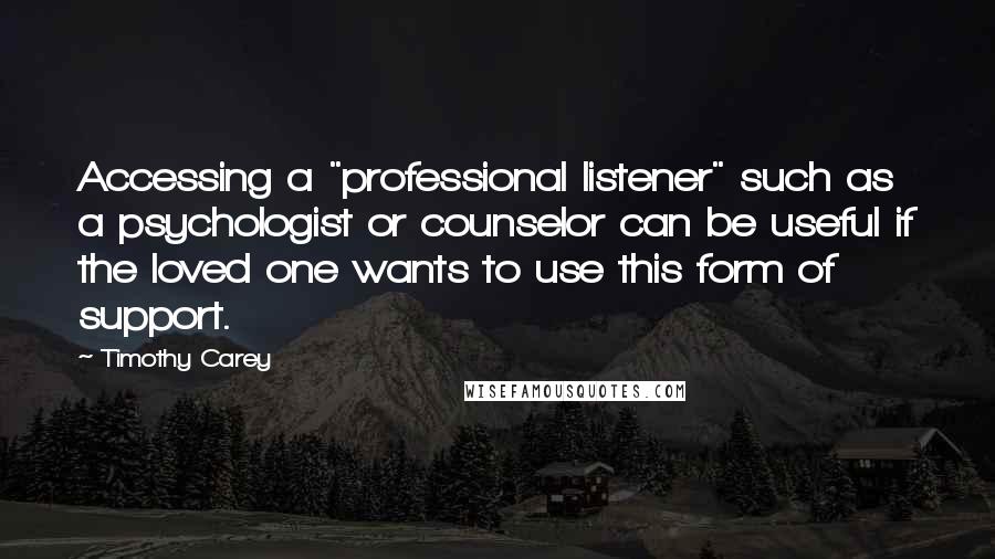 Timothy Carey quotes: Accessing a "professional listener" such as a psychologist or counselor can be useful if the loved one wants to use this form of support.