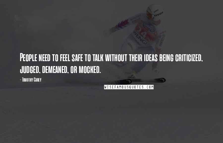 Timothy Carey quotes: People need to feel safe to talk without their ideas being criticized, judged, demeaned, or mocked.