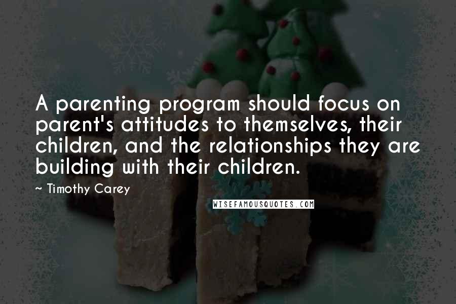 Timothy Carey quotes: A parenting program should focus on parent's attitudes to themselves, their children, and the relationships they are building with their children.