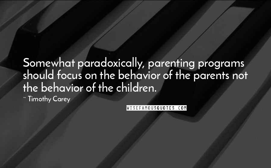 Timothy Carey quotes: Somewhat paradoxically, parenting programs should focus on the behavior of the parents not the behavior of the children. Timothy Carey quotes: Somewhat paradoxically, parenting programs should focus on the behavior of the parents not the behavior of the children.