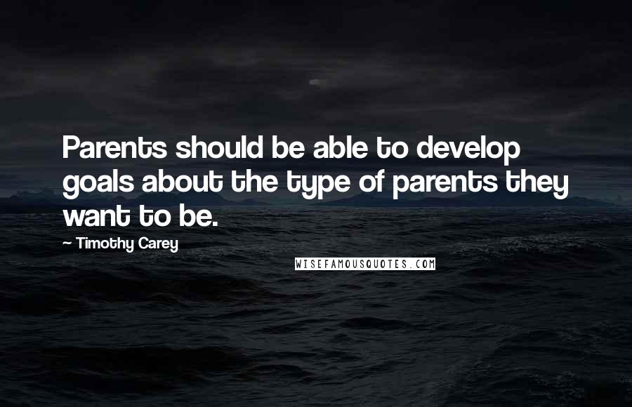 Timothy Carey quotes: Parents should be able to develop goals about the type of parents they want to be.