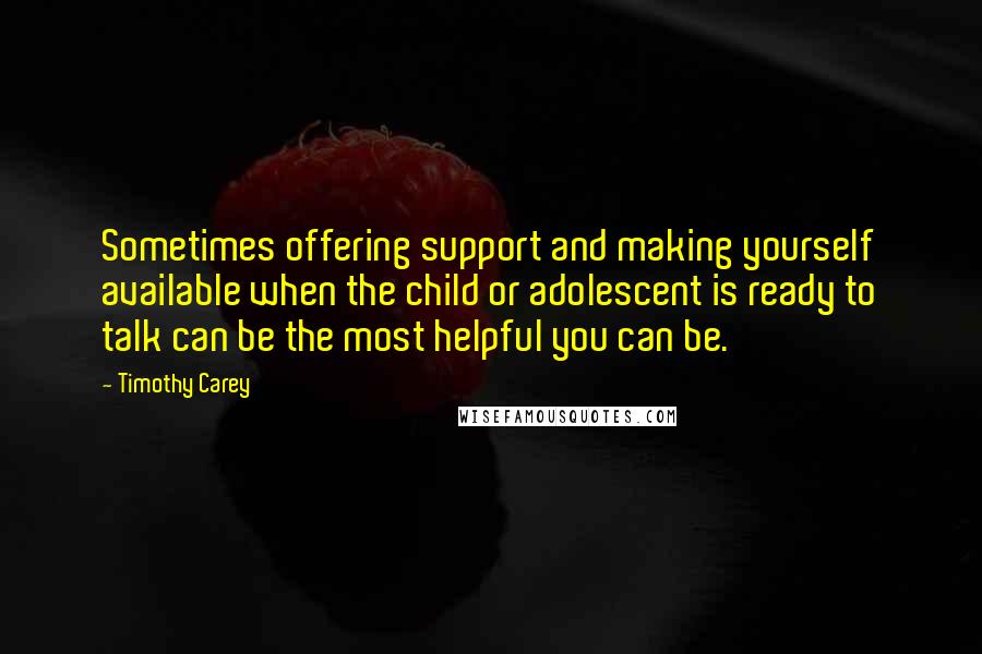 Timothy Carey quotes: Sometimes offering support and making yourself available when the child or adolescent is ready to talk can be the most helpful you can be. Timothy Carey quotes: Sometimes offering support and making yourself available when the child or adolescent is ready to talk can be the most helpful you can be.