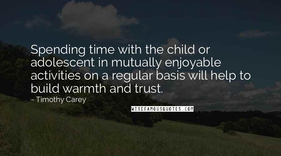 Timothy Carey quotes: Spending time with the child or adolescent in mutually enjoyable activities on a regular basis will help to build warmth and trust.