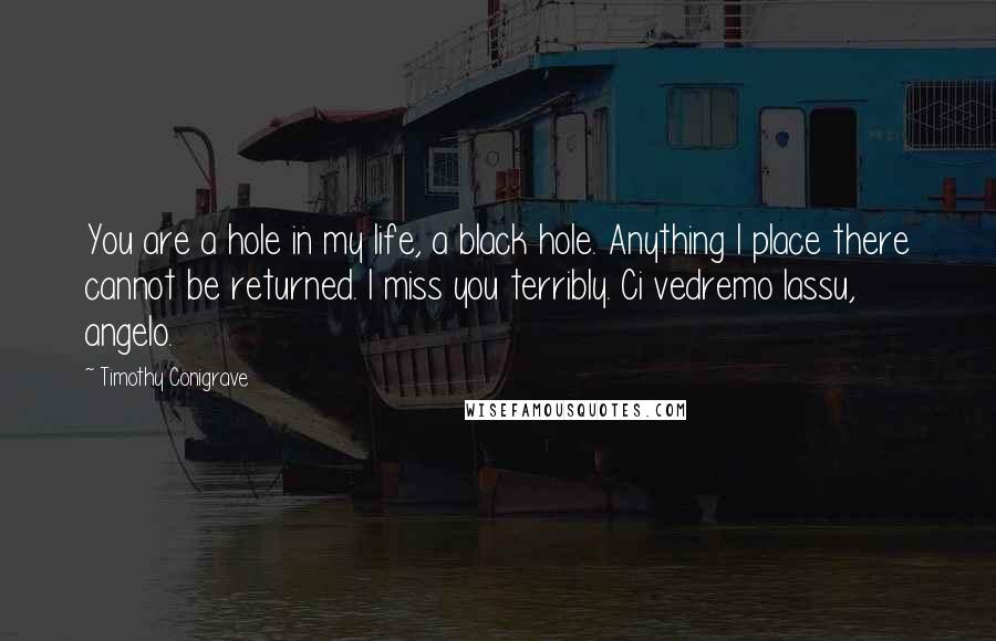 Timothy Conigrave quotes: You are a hole in my life, a black hole. Anything I place there cannot be returned. I miss you terribly. Ci vedremo lassu, angelo.