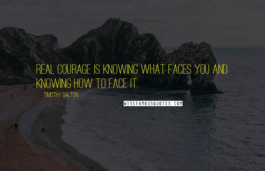 Timothy Dalton quotes: Real courage is knowing what faces you and knowing how to face it.