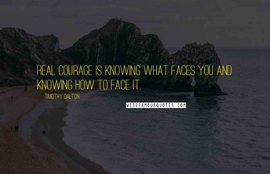 Timothy Dalton quotes: Real courage is knowing what faces you and knowing how to face it.