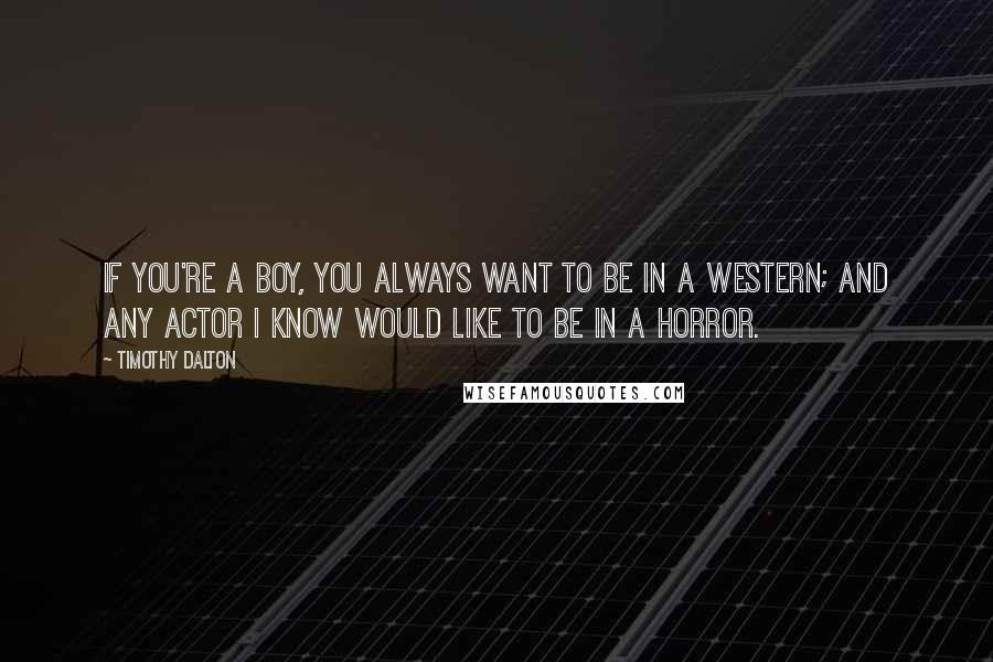 Timothy Dalton quotes: If you're a boy, you always want to be in a western; and any actor I know would like to be in a horror. Timothy Dalton quotes: If you're a boy, you always want to be in a western; and any actor I know would like to be in a horror.