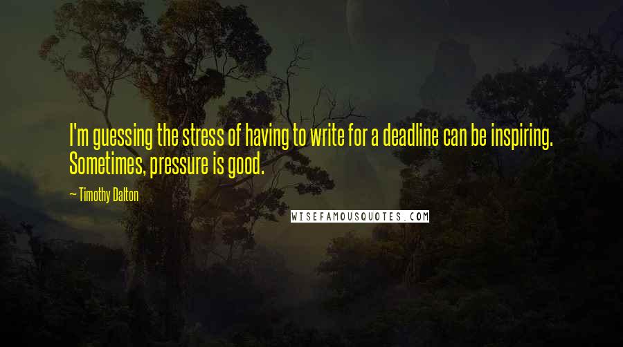 Timothy Dalton quotes: I'm guessing the stress of having to write for a deadline can be inspiring. Sometimes, pressure is good.