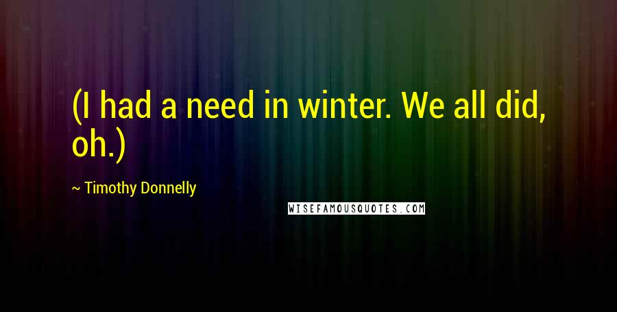 Timothy Donnelly quotes: (I had a need in winter. We all did, oh.)